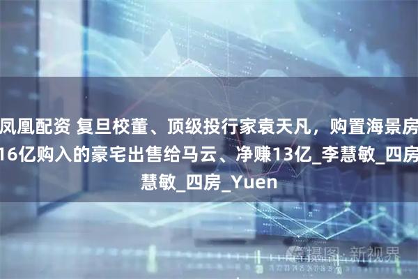 凤凰配资 复旦校董、顶级投行家袁天凡,购置海景房,曾将16亿购入的豪宅出售给马云、净赚13亿_李慧敏_四房_Yuen