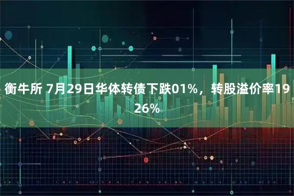 衡牛所 7月29日华体转债下跌01%,转股溢价率1926%