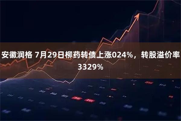 安徽润格 7月29日柳药转债上涨024%,转股溢价率3329%