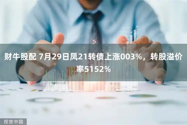 财牛股配 7月29日凤21转债上涨003%，转股溢价率5152%
