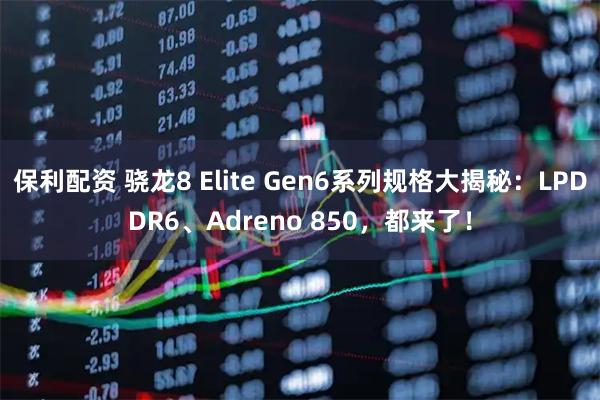 保利配资 骁龙8 Elite Gen6系列规格大揭秘：LPDDR6、Adreno 850，都来了！