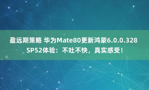 盈远期策略 华为Mate80更新鸿蒙6.0.0.328 SP52体验：不吐不快，真实感受！
