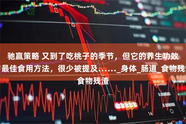 驰赢策略 又到了吃桃子的季节，但它的养生功效与最佳食用方法，很少被提及……_身体_肠道_食物残渣