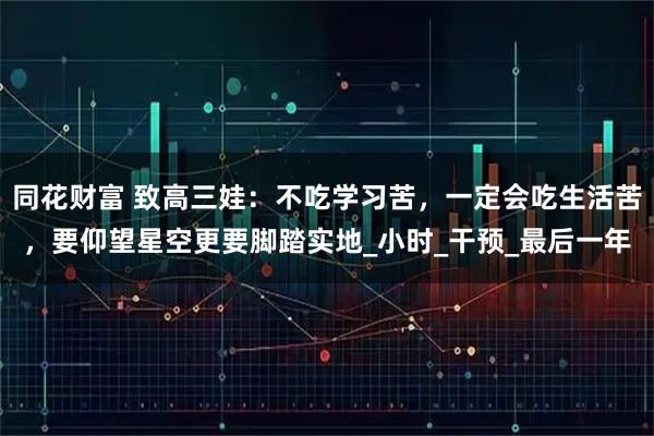同花财富 致高三娃：不吃学习苦，一定会吃生活苦，要仰望星空更要脚踏实地_小时_干预_最后一年