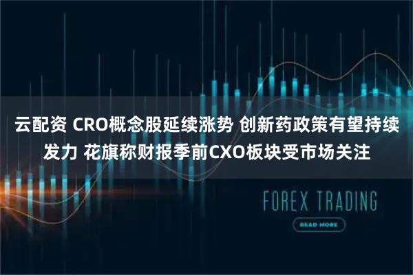 云配资 CRO概念股延续涨势 创新药政策有望持续发力 花旗称财报季前CXO板块受市场关注