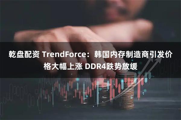 乾盘配资 TrendForce：韩国内存制造商引发价格大幅上涨 DDR4跌势放缓