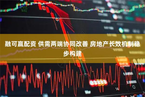 融可赢配资 供需两端协同改善 房地产长效机制稳步构建