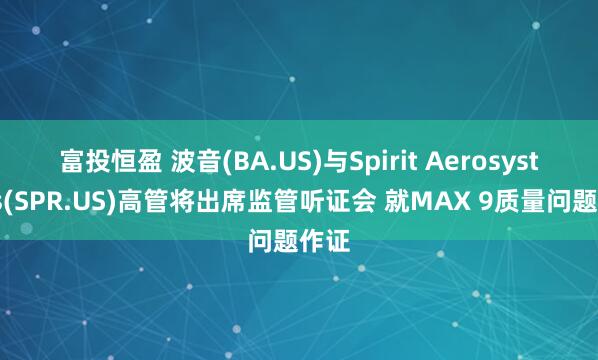 富投恒盈 波音(BA.US)与Spirit Aerosystems(SPR.US)高管将出席监管听证会 就MAX 9质量问题作证