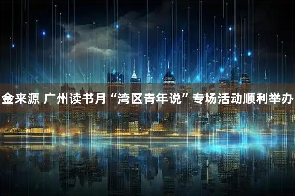 金来源 广州读书月“湾区青年说”专场活动顺利举办