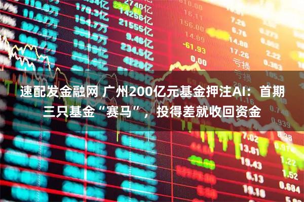 速配发金融网 广州200亿元基金押注AI:首期三只基金“赛马”,投得差就收回资金