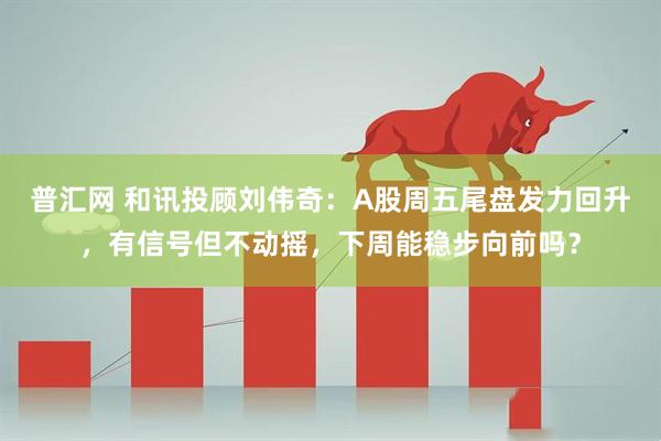 普汇网 和讯投顾刘伟奇:A股周五尾盘发力回升,有信号但不动摇,下周能稳步向前吗?